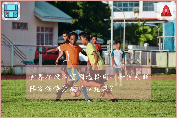 世界杯投注官网选择前，如何判断阵容伤停影响下注结果？