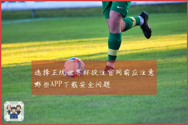 选择正规世界杯投注官网前应注意哪些APP下载安全问题