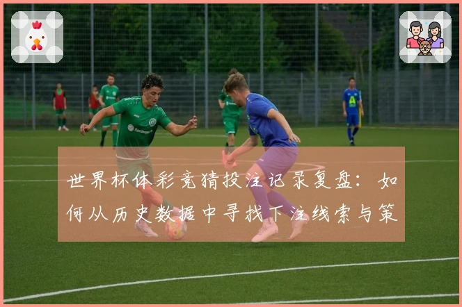 世界杯体彩竞猜投注记录复盘：如何从历史数据中寻找下注线索与策略
